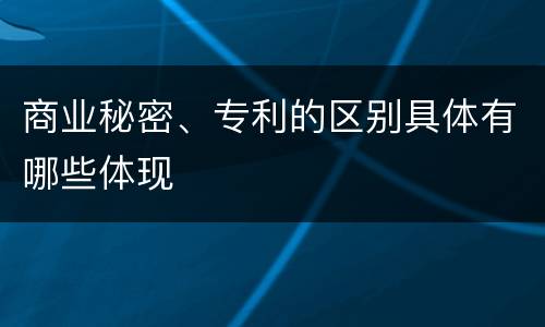 商业秘密、专利的区别具体有哪些体现