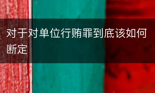 对于对单位行贿罪到底该如何断定