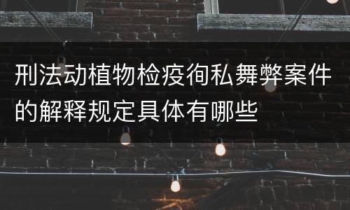 刑法动植物检疫徇私舞弊案件的解释规定具体有哪些