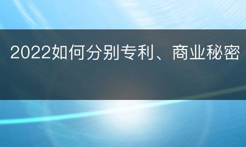 2022如何分别专利、商业秘密
