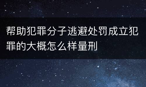 帮助犯罪分子逃避处罚成立犯罪的大概怎么样量刑