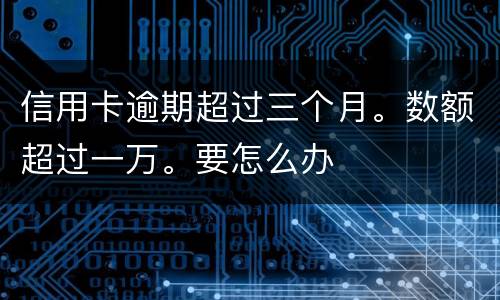 信用卡逾期超过三个月。数额超过一万。要怎么办