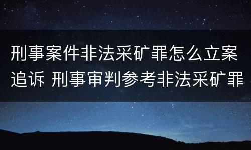 刑事案件非法采矿罪怎么立案追诉 刑事审判参考非法采矿罪