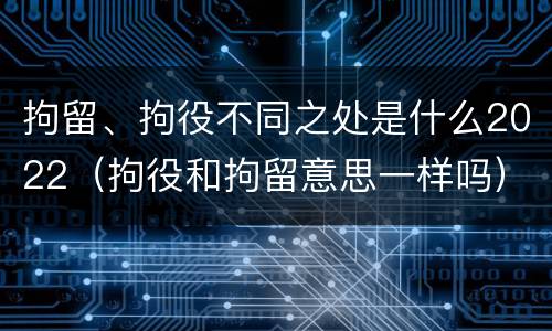 拘留、拘役不同之处是什么2022（拘役和拘留意思一样吗）