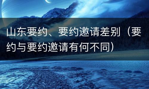 山东要约、要约邀请差别（要约与要约邀请有何不同）