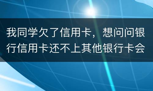 我同学欠了信用卡，想问问银行信用卡还不上其他银行卡会被冻结吗