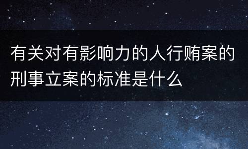 有关对有影响力的人行贿案的刑事立案的标准是什么