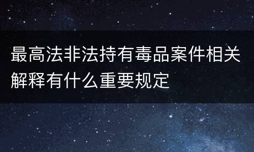 最高法非法持有毒品案件相关解释有什么重要规定