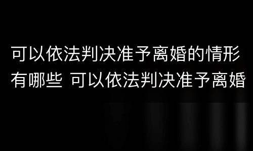 可以依法判决准予离婚的情形有哪些 可以依法判决准予离婚的情形有哪些内容