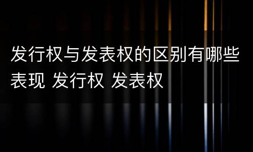 发行权与发表权的区别有哪些表现 发行权 发表权