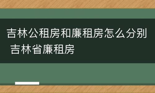 吉林公租房和廉租房怎么分别 吉林省廉租房