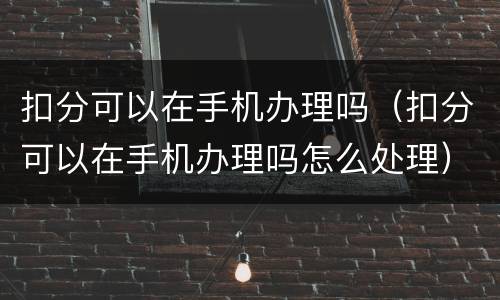 扣分可以在手机办理吗（扣分可以在手机办理吗怎么处理）