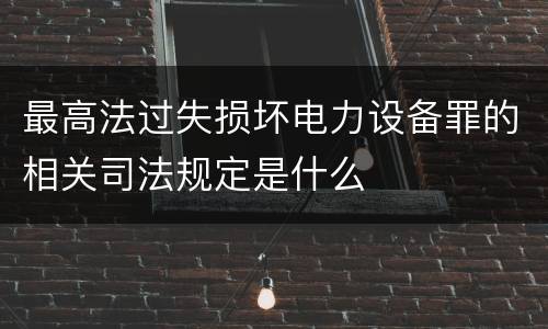 最高法过失损坏电力设备罪的相关司法规定是什么