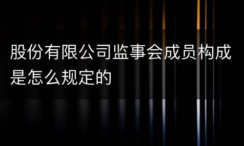股份有限公司监事会成员构成是怎么规定的