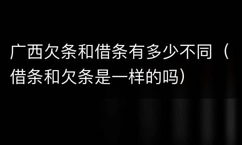广西欠条和借条有多少不同（借条和欠条是一样的吗）