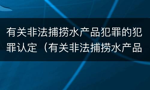 有关非法捕捞水产品犯罪的犯罪认定（有关非法捕捞水产品犯罪的犯罪认定）