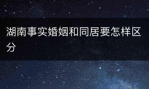 湖南事实婚姻和同居要怎样区分