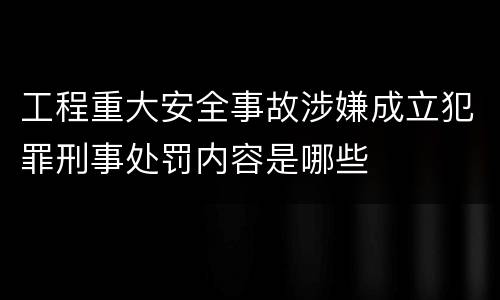 工程重大安全事故涉嫌成立犯罪刑事处罚内容是哪些
