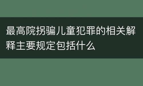 最高院拐骗儿童犯罪的相关解释主要规定包括什么