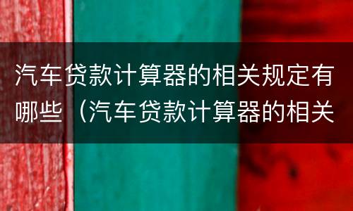 汽车贷款计算器的相关规定有哪些（汽车贷款计算器的相关规定有哪些呢）