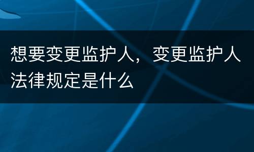 想要变更监护人，变更监护人法律规定是什么