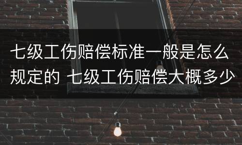 七级工伤赔偿标准一般是怎么规定的 七级工伤赔偿大概多少钱2020