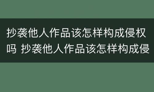 抄袭他人作品该怎样构成侵权吗 抄袭他人作品该怎样构成侵权吗法律