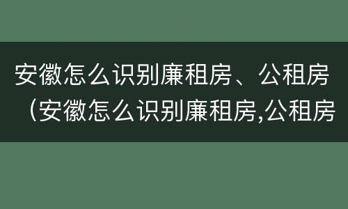安徽怎么识别廉租房、公租房（安徽怎么识别廉租房,公租房名单）