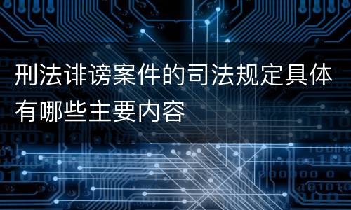 刑法诽谤案件的司法规定具体有哪些主要内容