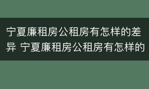 宁夏廉租房公租房有怎样的差异 宁夏廉租房公租房有怎样的差异呢