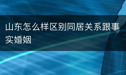山东怎么样区别同居关系跟事实婚姻