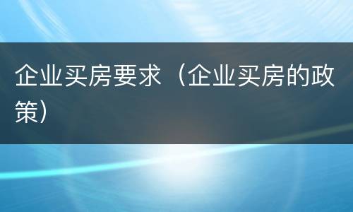 企业买房要求（企业买房的政策）