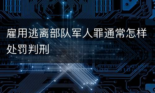 雇用逃离部队军人罪通常怎样处罚判刑