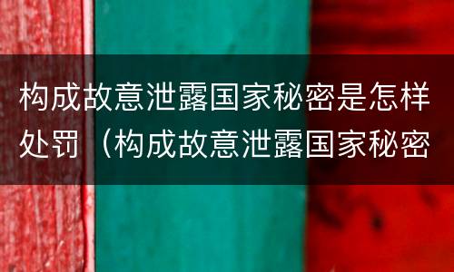 构成故意泄露国家秘密是怎样处罚（构成故意泄露国家秘密是怎样处罚的）