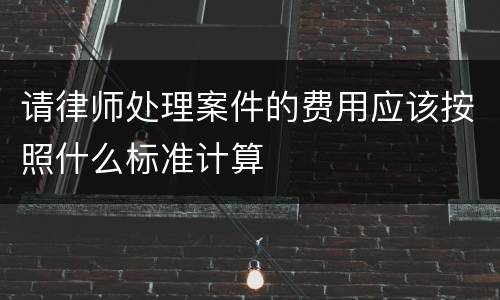 请律师处理案件的费用应该按照什么标准计算