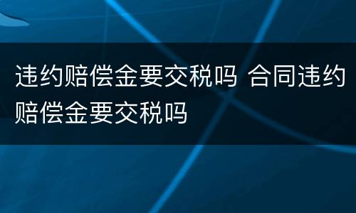 违约赔偿金要交税吗 合同违约赔偿金要交税吗