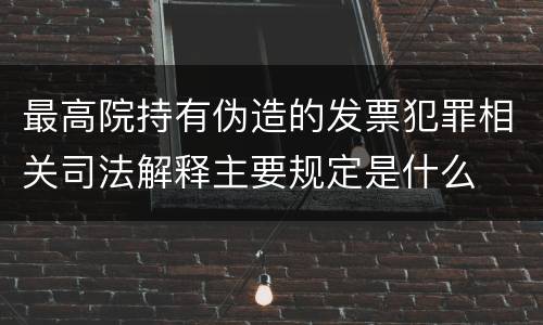 最高院持有伪造的发票犯罪相关司法解释主要规定是什么
