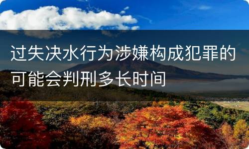 过失决水行为涉嫌构成犯罪的可能会判刑多长时间