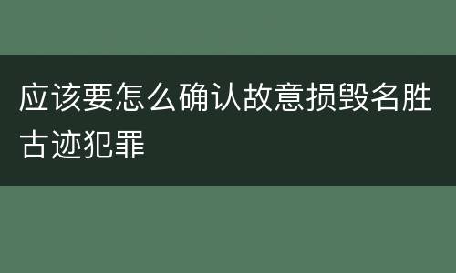应该要怎么确认故意损毁名胜古迹犯罪