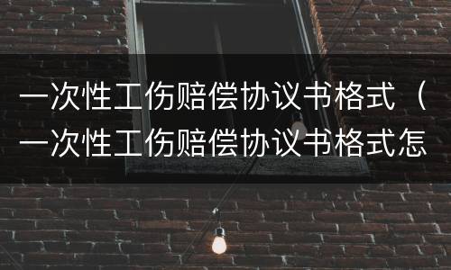 一次性工伤赔偿协议书格式（一次性工伤赔偿协议书格式怎么写）