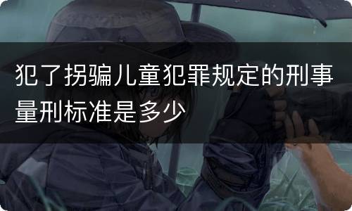犯了拐骗儿童犯罪规定的刑事量刑标准是多少
