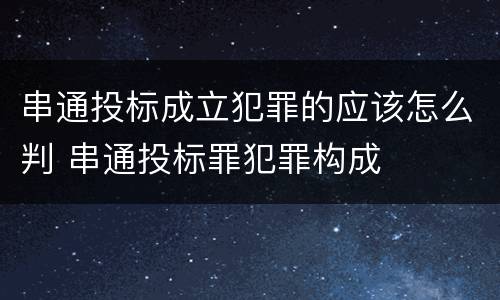 串通投标成立犯罪的应该怎么判 串通投标罪犯罪构成