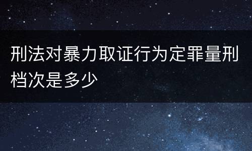 刑法对暴力取证行为定罪量刑档次是多少