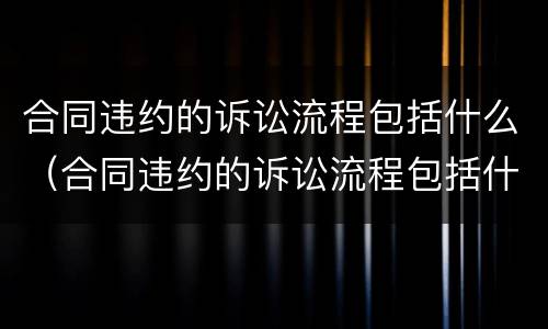 合同违约的诉讼流程包括什么（合同违约的诉讼流程包括什么）