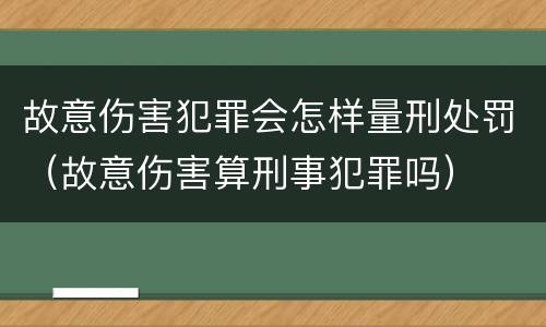 故意伤害犯罪会怎样量刑处罚（故意伤害算刑事犯罪吗）