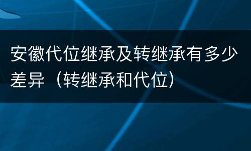 安徽代位继承及转继承有多少差异（转继承和代位）
