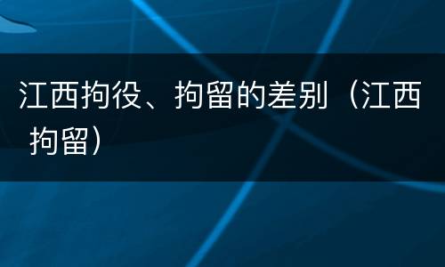 江西拘役、拘留的差别（江西 拘留）