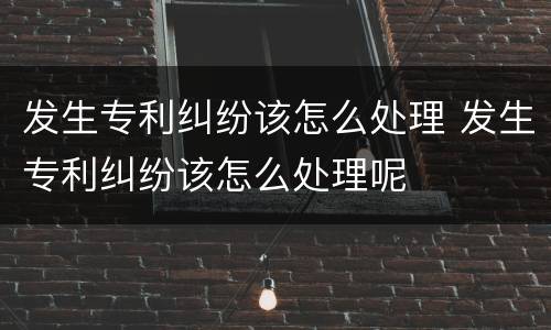 发生专利纠纷该怎么处理 发生专利纠纷该怎么处理呢