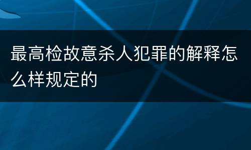 最高检故意杀人犯罪的解释怎么样规定的
