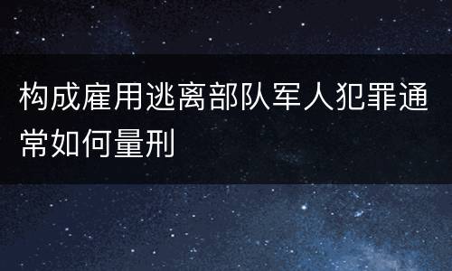 构成雇用逃离部队军人犯罪通常如何量刑
